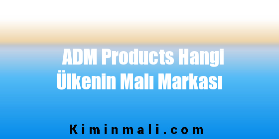 ADM Products Hangi Ülkenin Malı Markası