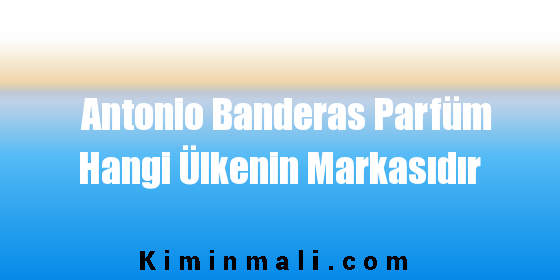 Antonio Banderas Parfüm Hangi Ülkenin Markasıdır