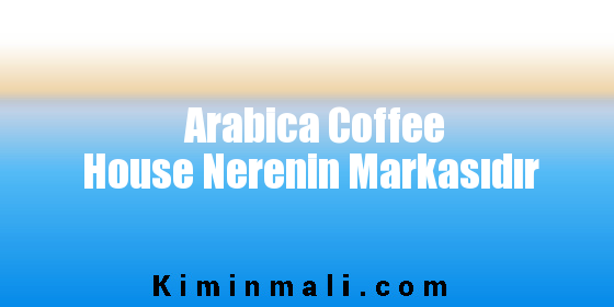 Arabica Coffee House Nerenin Markasıdır