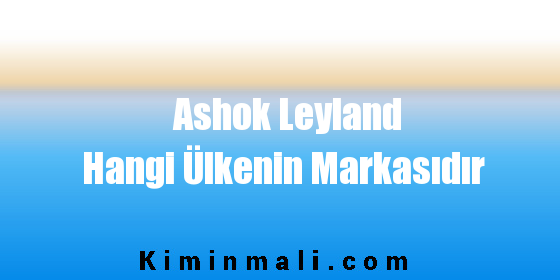 Ashok Leyland Hangi Ülkenin Markasıdır