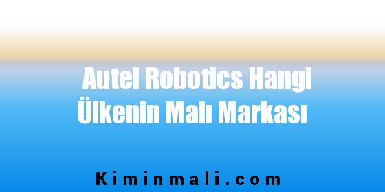 Autel Robotics Hangi Ülkenin Malı Markası
