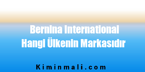 Bernina International Hangi Ülkenin Markasıdır