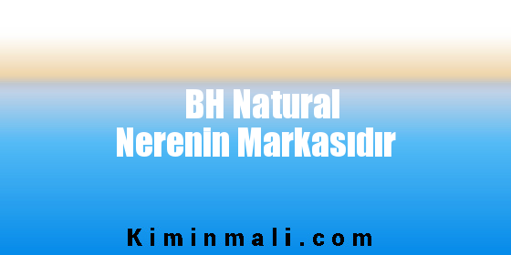 BH Natural Nerenin Markasıdır