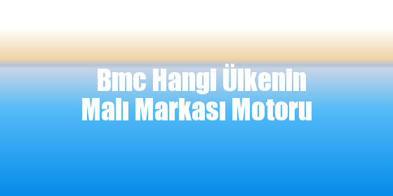 Bmc Hangi Ülkenin Malı Markası Motoru