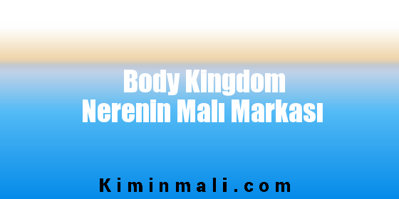 Body Kingdom Nerenin Malı Markası