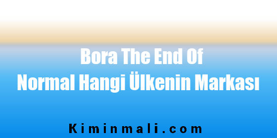 Bora The End Of Normal Hangi Ülkenin Markası