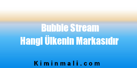 Bubble Stream Hangi Ülkenin Markasıdır