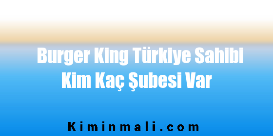 Burger King Türkiye Sahibi Kim Kaç Şubesi Var