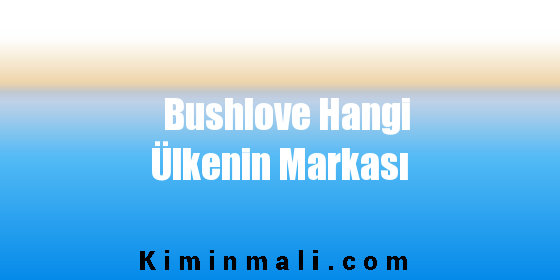 Bushlove Hangi Ülkenin Markası