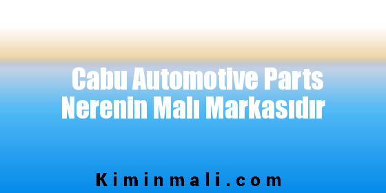 Cabu Automotive Parts Nerenin Malı Markasıdır
