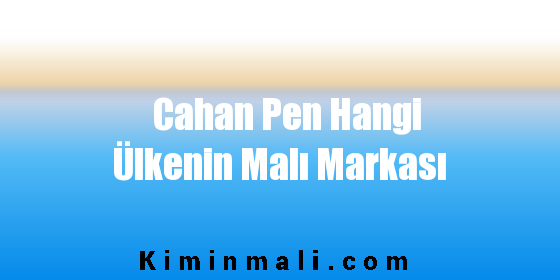 Cahan Pen Hangi Ülkenin Malı Markası