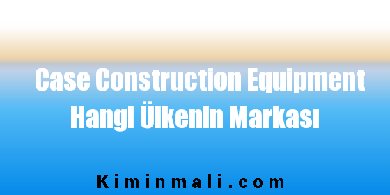 Case Construction Equipment Hangi Ülkenin Markası