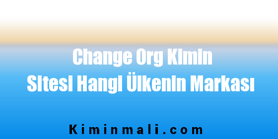 Change Org Kimin Sitesi Hangi Ülkenin Markası