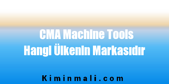 CMA Machine Tools Hangi Ülkenin Markasıdır
