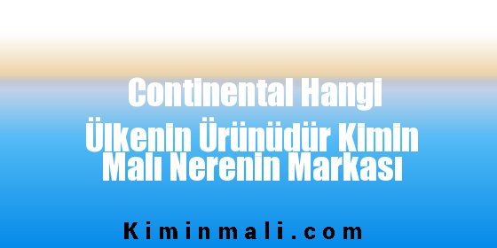 Continental Hangi Ülkenin Ürünüdür Kimin Malı Nerenin Markası