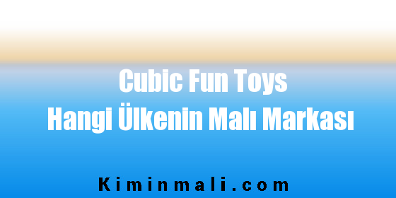 Cubic Fun Toys Hangi Ülkenin Malı Markası