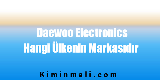 Daewoo Electronics Hangi Ülkenin Markasıdır