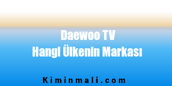Daewoo TV Hangi Ülkenin Markası
