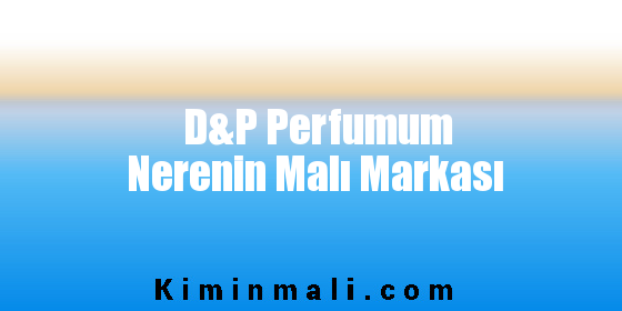 D&P Perfumum Nerenin Malı Markası