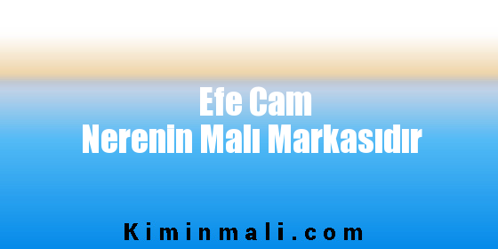 Efe Cam Nerenin Malı Markasıdır