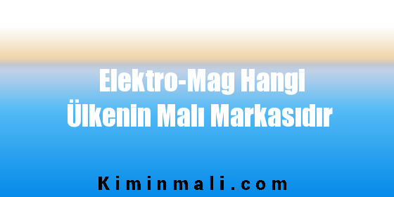Elektro-Mag Hangi Ülkenin Malı Markasıdır