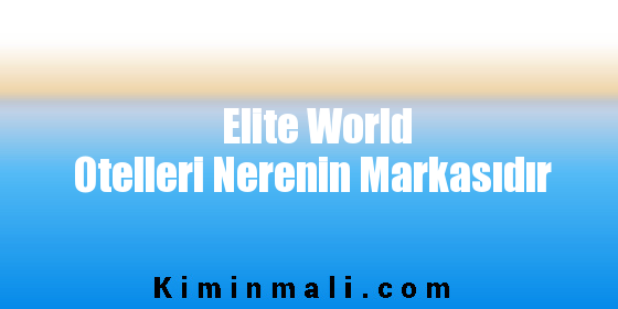 Elite World Otelleri Nerenin Markasıdır