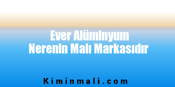 Ever Alüminyum Nerenin Malı Markasıdır