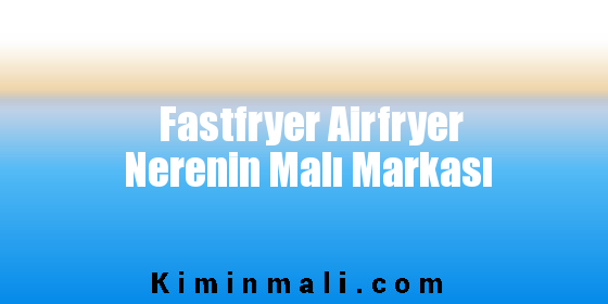 Fastfryer Airfryer Nerenin Malı Markası