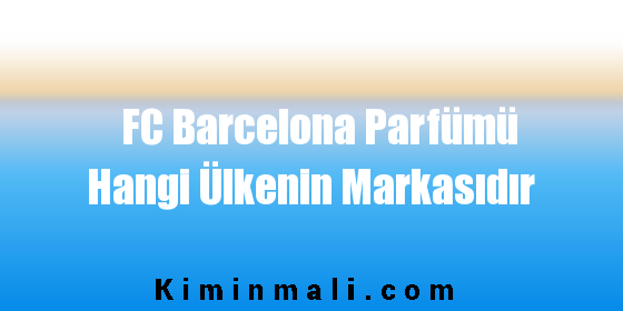 FC Barcelona Parfümü Hangi Ülkenin Markasıdır