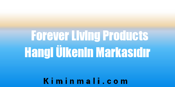 Forever Living Products Hangi Ülkenin Markasıdır