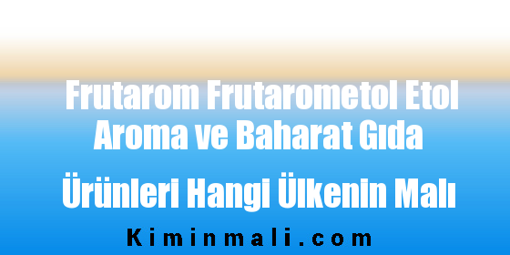 Frutarom Frutarometol Etol Aroma ve Baharat Gıda Ürünleri Hangi Ülkenin Malı
