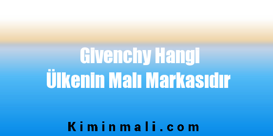Givenchy Hangi Ülkenin Malı Markasıdır