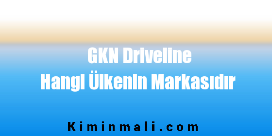GKN Driveline Hangi Ülkenin Markasıdır