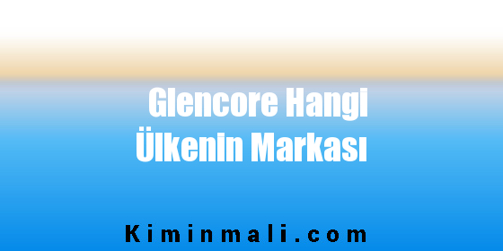 Glencore Hangi Ülkenin Markası