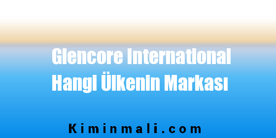 Glencore International Hangi Ülkenin Markası