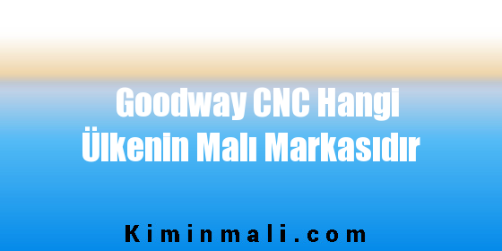 Goodway CNC Hangi Ülkenin Malı Markasıdır