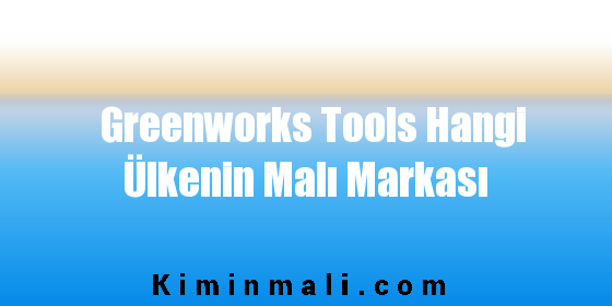 Greenworks Tools Hangi Ülkenin Malı Markası
