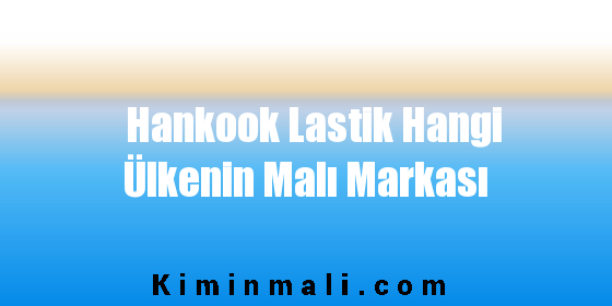 Hankook Lastik Hangi Ülkenin Malı Markası