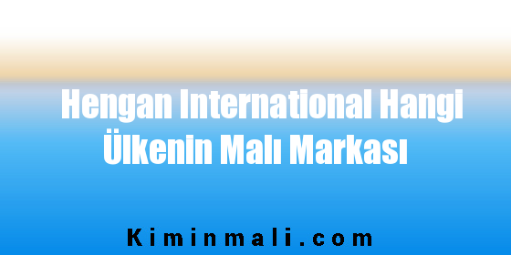 Hengan International Hangi Ülkenin Malı Markası