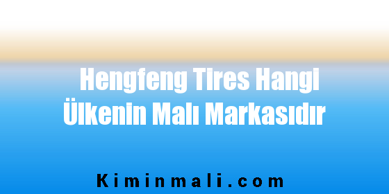 Hengfeng Tires Hangi Ülkenin Malı Markasıdır