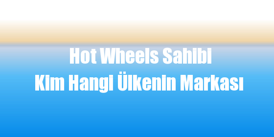 Hot Wheels Sahibi Kim Hangi Ülkenin Markası