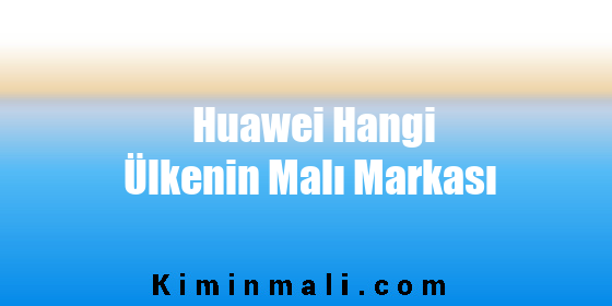 Huawei Hangi Ülkenin Malı Markası
