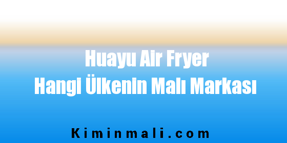 Huayu Air Fryer Hangi Ülkenin Malı Markası