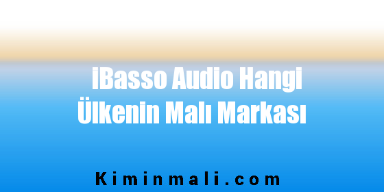 iBasso Audio Hangi Ülkenin Malı Markası