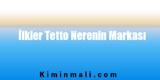 İlkler Tetto Nerenin Markası