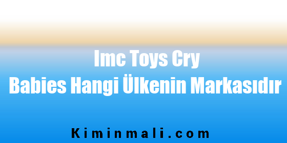 Imc Toys Cry Babies Hangi Ülkenin Markasıdır
