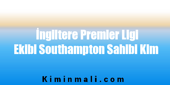 İngiltere Premier Ligi Ekibi Southampton Sahibi Kim