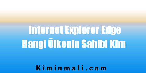 Internet Explorer Edge Hangi Ülkenin Sahibi Kim