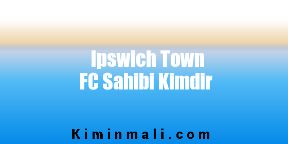 Ipswich Town FC Sahibi Kimdir