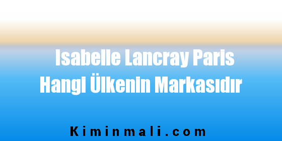 Isabelle Lancray Paris Hangi Ülkenin Markasıdır